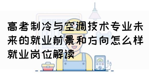 高考制冷与空调技术专业未来的就业前景和方向怎么样(就业岗位解读)(图1)