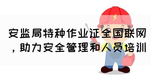 安监局特种作业证全国联网，助力安全管理和人员培训(图1)