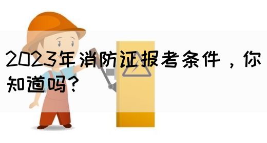 2023年消防证报考条件，你知道吗？(图1)