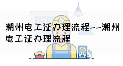 潮州电工证办理流程--潮州电工证办理流程(图1)