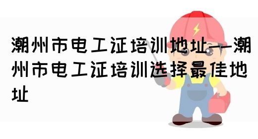 潮州市电工证培训地址--潮州市电工证培训选择最佳地址(图1)