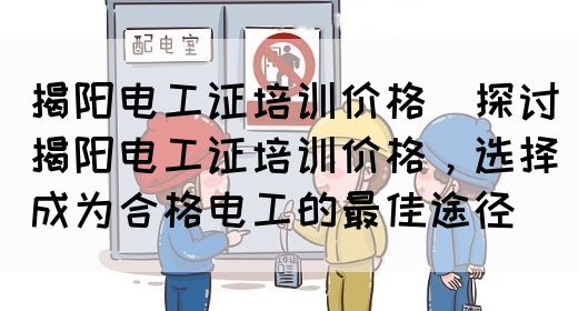 揭阳电工证培训价格（探讨揭阳电工证培训价格，选择成为合格电工的最佳途径）