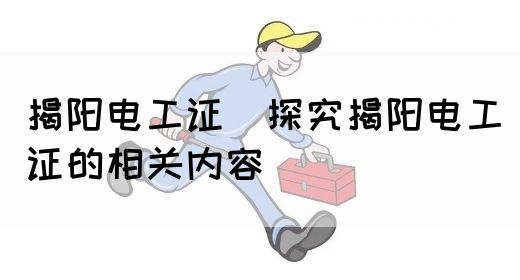 揭阳电工证（探究揭阳电工证的相关内容）