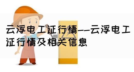 云浮电工证行情--云浮电工证行情及相关信息(图1)