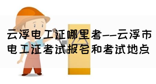 云浮电工证哪里考--云浮市电工证考试报名和考试地点