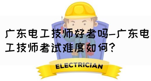 广东电工技师好考吗-广东电工技师考试难度如何?