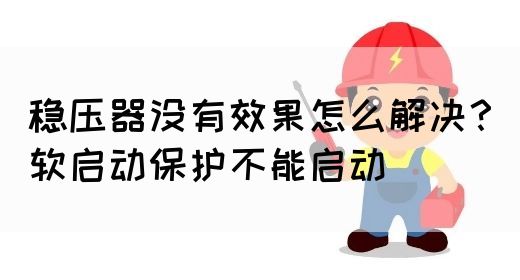 稳压器没有效果怎么解决？软启动保护不能启动