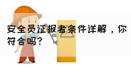 安全员证报考条件详解，你符合吗？(图1)