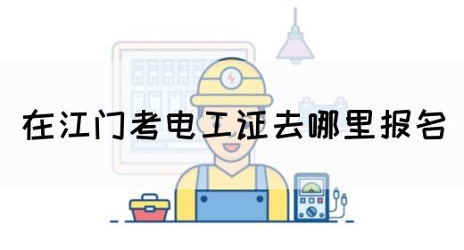 在江门考电工证去哪里报名