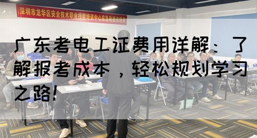 广东考电工证费用详解：了解报考成本，轻松规划学习之路！