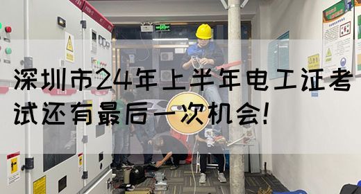 深圳市24年上半年电工证考试还有最后一次机会！(图1)