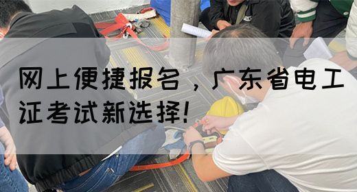 网上便捷报名，广东省电工证考试新选择！