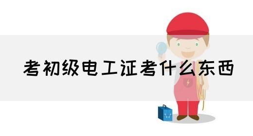 考初级电工证考什么东西(图1)