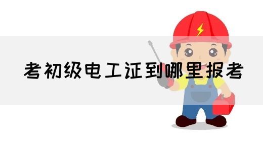 考初级电工证到哪里报考