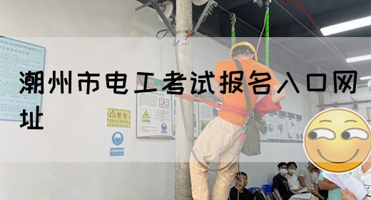 潮州市电工考试报名入口网址