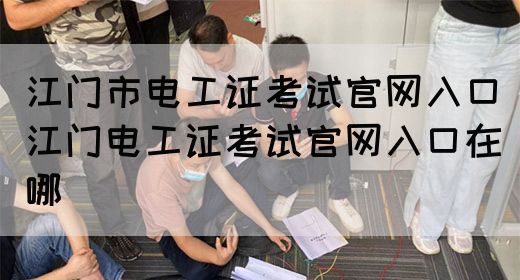 江门市电工证考试官网入口（江门电工证考试官网入口在哪）