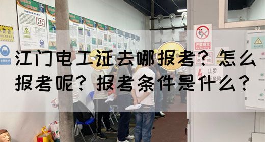 江门电工证去哪报考？怎么报考呢？报考条件是什么？