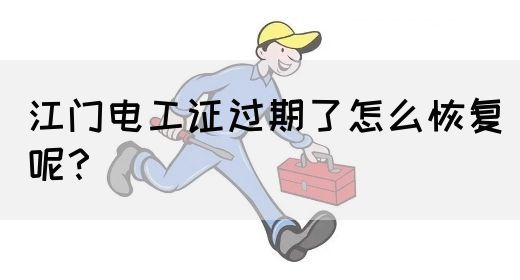 江门电工证过期了怎么恢复呢？