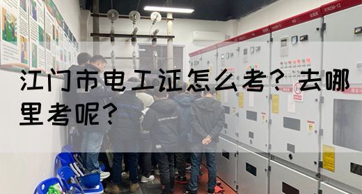 江门市电工证怎么考？去哪里考呢？