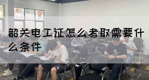 韶关电工证怎么考取需要什么条件(图1)