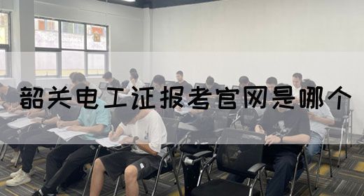 韶关电工证报考官网是哪个