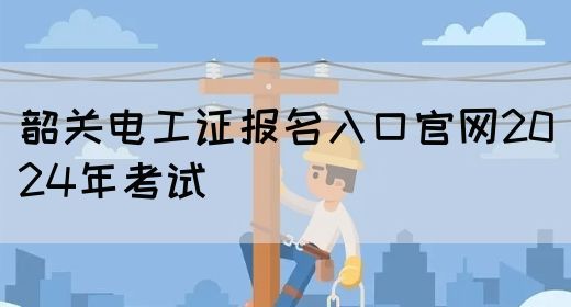 韶关电工证报名入口官网2024年考试(图1)