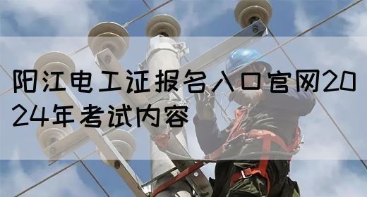阳江电工证报名入口官网2024年考试内容