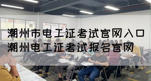 潮州市电工证考试官网入口（潮州电工证考试报名官网）(图1)