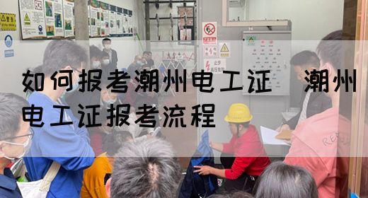 如何报考潮州电工证（潮州电工证报考流程）(图1)