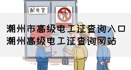 潮州市高级电工证查询入口（潮州高级电工证查询网站）