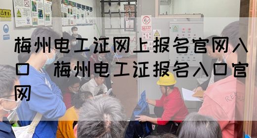 梅州电工证网上报名官网入口（梅州电工证报名入口官网）