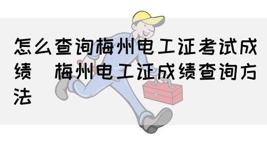 怎么查询梅州电工证考试成绩（梅州电工证成绩查询方法）(图1)