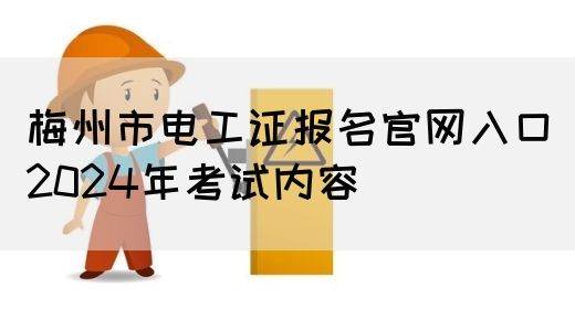 梅州市电工证报名官网入口2024年考试内容