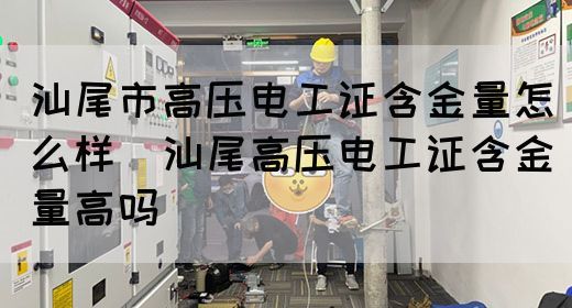 汕尾市高压电工证含金量怎么样（汕尾高压电工证含金量高吗）