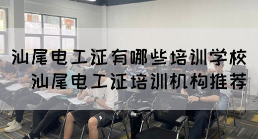 汕尾电工证有哪些培训学校（​汕尾电工证培训机构推荐）(图1)