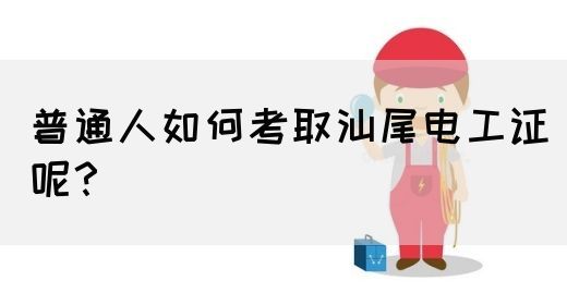 普通人如何考取汕尾电工证呢？