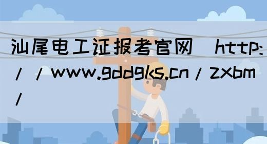 汕尾电工证报考官网（http://www.gddgks.cn/zxbm/）