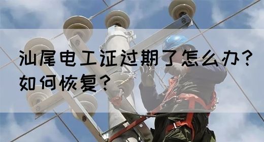 汕尾电工证过期了怎么办？如何恢复？