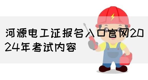 河源电工证报名入口官网2024年考试内容