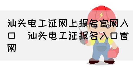 汕头电工证网上报名官网入口（汕头电工证报名入口官网）(图1)