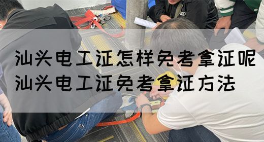 汕头电工证怎样免考拿证呢（汕头电工证免考拿证方法）(图1)