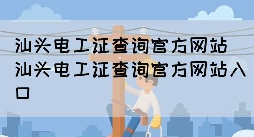 汕头电工证查询官方网站（汕头电工证查询官方网站入口）