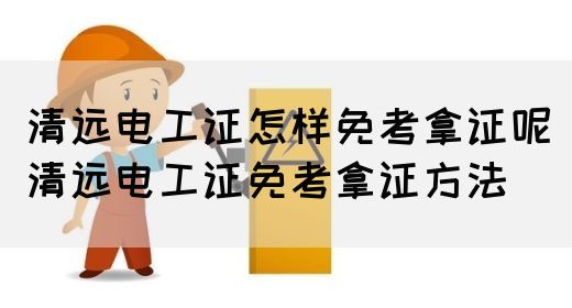 清远电工证怎样免考拿证呢（清远电工证免考拿证方法）