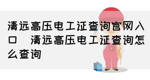 清远高压电工证查询官网入口（清远高压电工证查询怎么查询）(图1)