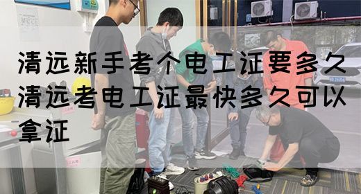 清远新手考个电工证要多久（清远考电工证最快多久可以拿证）(图1)