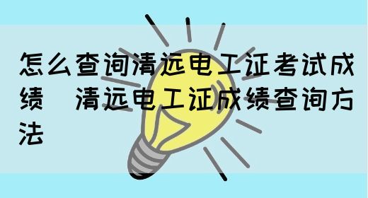 怎么查询清远电工证考试成绩（清远电工证成绩查询方法）(图1)