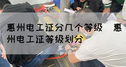 惠州电工证分几个等级（惠州电工证等级划分）(图1)