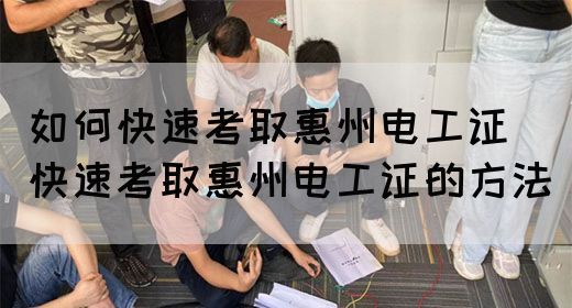 如何快速考取惠州电工证（快速考取惠州电工证的方法）(图1)