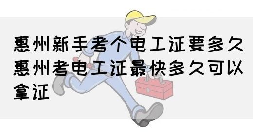 惠州新手考个电工证要多久（惠州考电工证最快多久可以拿证）(图1)