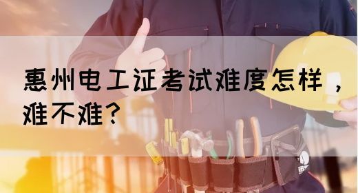 惠州电工证考试难度怎样，难不难？